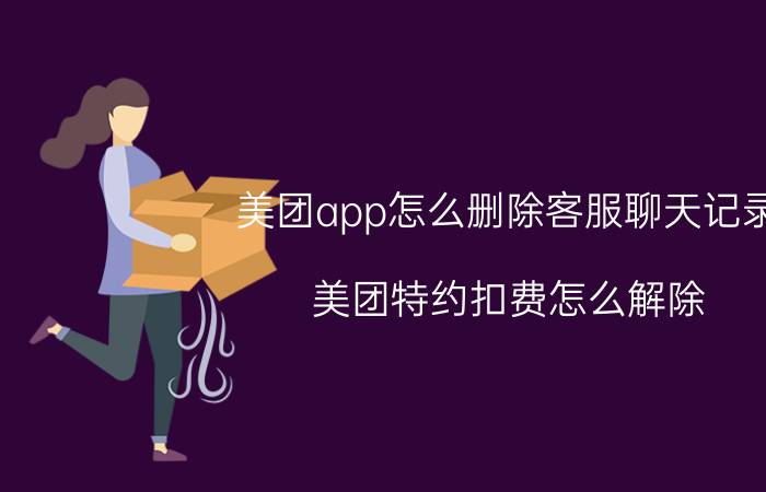 美团app怎么删除客服聊天记录 美团特约扣费怎么解除？